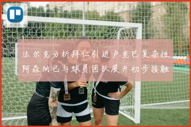 法尔克分析拜仁引进卢克巴复杂性阿森纳已与球员团队展开初步接触