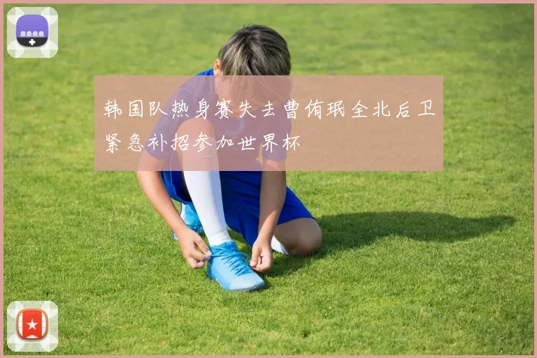韩国队热身赛失去曹侑珉全北后卫紧急补招参加世界杯