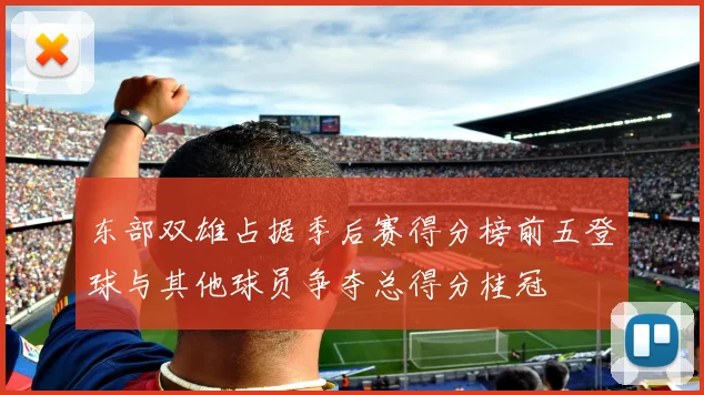 东部双雄占据季后赛得分榜前五登球与其他球员争夺总得分桂冠