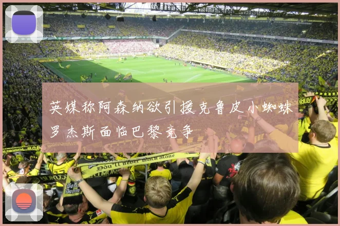 英媒称阿森纳欲引援克鲁皮小蜘蛛罗杰斯面临巴黎竞争