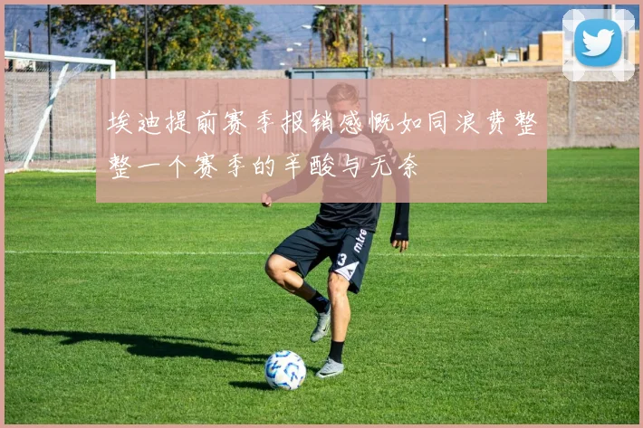 埃迪提前赛季报销感慨如同浪费整整一个赛季的辛酸与无奈
