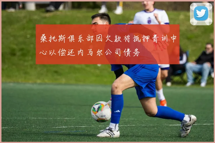 桑托斯俱乐部因欠款将抵押青训中心以偿还内马尔公司债务
