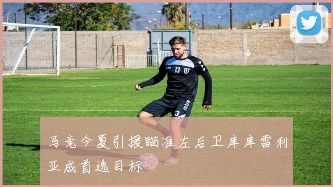 马竞今夏引援瞄准左后卫库库雷利亚成首选目标