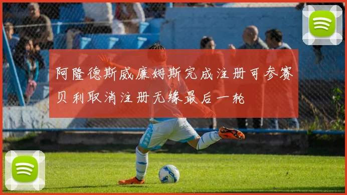 阿隆德斯威廉姆斯完成注册可参赛贝利取消注册无缘最后一轮