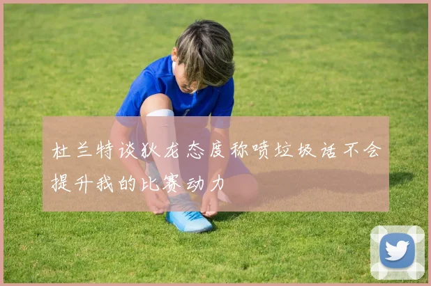 杜兰特谈狄龙态度称喷垃圾话不会提升我的比赛动力