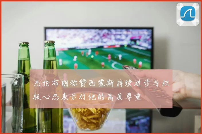 杰伦布朗称赞西蒙斯持续进步与积极心态表示对他的高度尊重