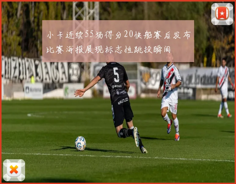 小卡连续55场得分20快船赛后发布比赛海报展现标志性跳投瞬间