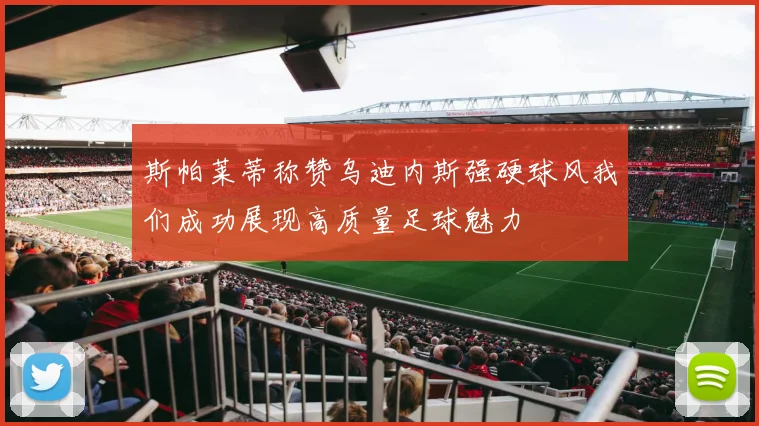 斯帕莱蒂称赞乌迪内斯强硬球风我们成功展现高质量足球魅力