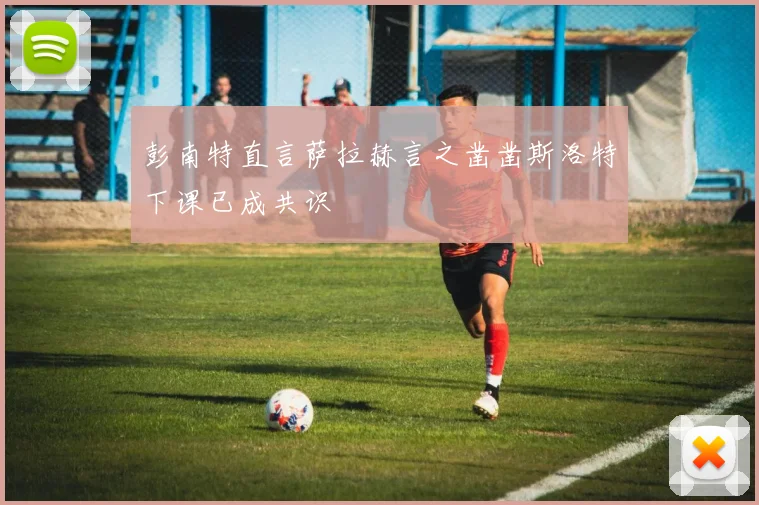 彭南特直言萨拉赫言之凿凿斯洛特下课已成共识