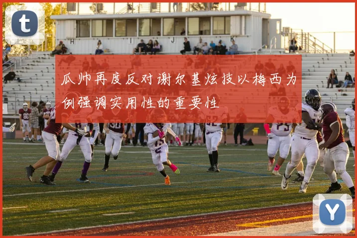 瓜帅再度反对谢尔基炫技以梅西为例强调实用性的重要性
