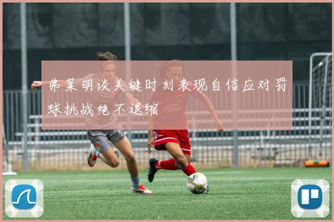 弗莱明谈关键时刻表现自信应对罚球挑战绝不退缩
