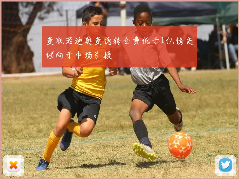 曼联若迪奥曼德转会费低于1亿镑更倾向于中场引援
