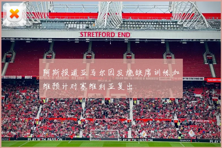 阿斯报道亚马尔因发烧缺席训练加维预计对塞维利亚复出