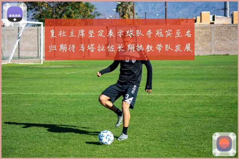 皇社主席坚定表示球队夺冠实至名归期待马塔拉佐长期执教带队发展