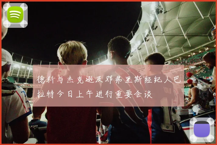 德科与杰克逊及邓弗里斯经纪人巴拉特今日上午进行重要会谈