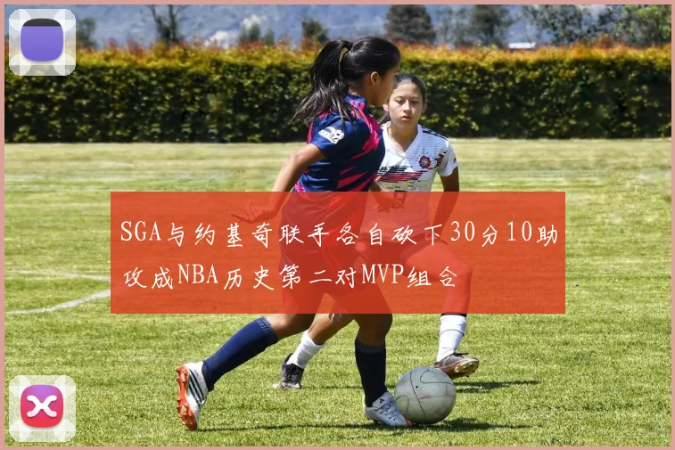 SGA与约基奇联手各自砍下30分10助攻成NBA历史第二对MVP组合