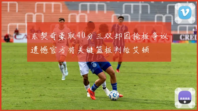 东契奇豪取40分三双却因抢板争议遗憾官方将关键篮板判给艾顿