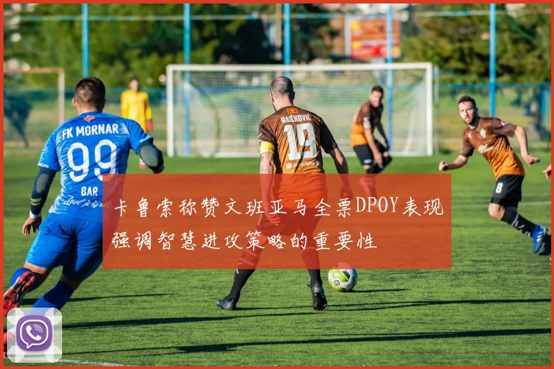 卡鲁索称赞文班亚马全票DPOY表现强调智慧进攻策略的重要性