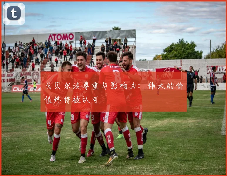 戈贝尔谈尊重与影响力：伟大的价值终将被认可