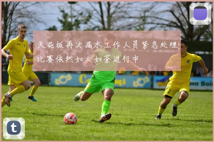 天花板再次漏水工作人员紧急处理比赛依然如火如荼进行中