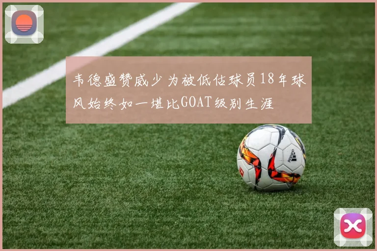 韦德盛赞威少为被低估球员18年球风始终如一堪比GOAT级别生涯
