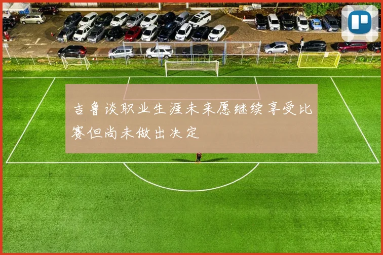 吉鲁谈职业生涯未来愿继续享受比赛但尚未做出决定