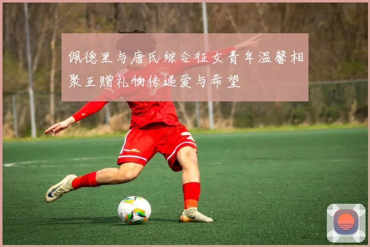 佩德里与唐氏综合征女青年温馨相聚互赠礼物传递爱与希望
