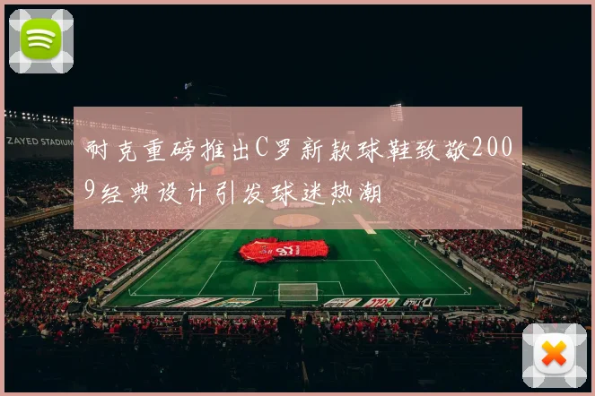 耐克重磅推出C罗新款球鞋致敬2009经典设计引发球迷热潮