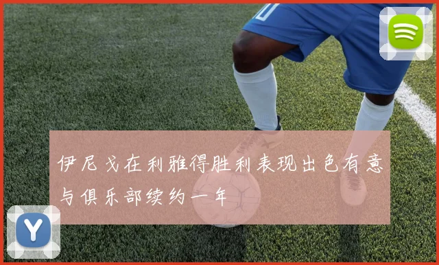伊尼戈在利雅得胜利表现出色有意与俱乐部续约一年