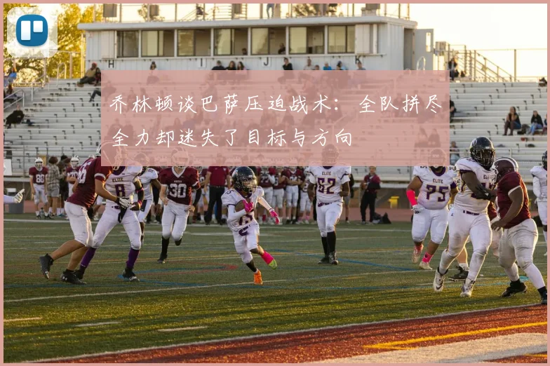 乔林顿谈巴萨压迫战术：全队拼尽全力却迷失了目标与方向