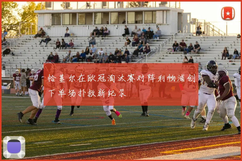 恰基尔在欧冠淘汰赛对阵利物浦创下单场扑救新纪录