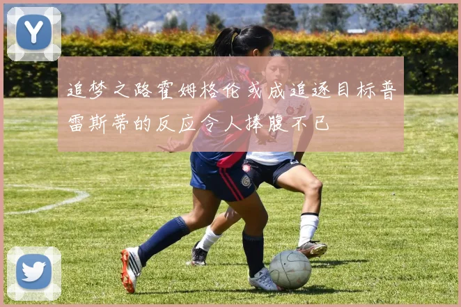 追梦之路霍姆格伦或成追逐目标普雷斯蒂的反应令人捧腹不已