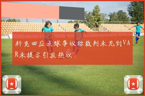 科克回应点球争议称裁判未见到VAR未提示引发热议
