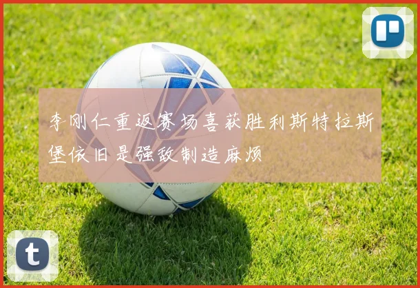 李刚仁重返赛场喜获胜利斯特拉斯堡依旧是强敌制造麻烦