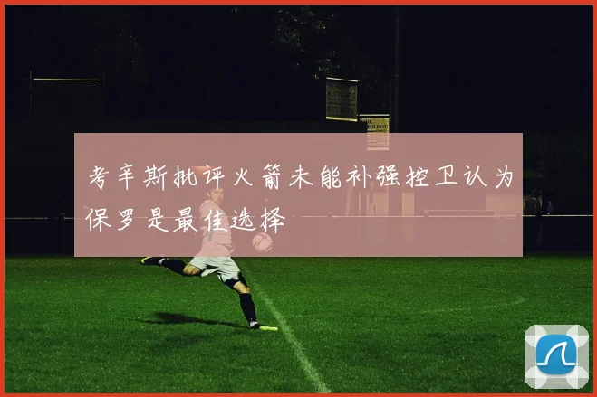 考辛斯批评火箭未能补强控卫认为保罗是最佳选择
