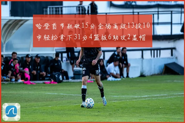 哈登首节狂砍15分全场高效13投10中轻松拿下31分4篮板6助攻2盖帽