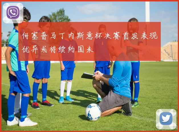 何塞普马丁内斯意杯决赛首发表现优异或将续约国米
