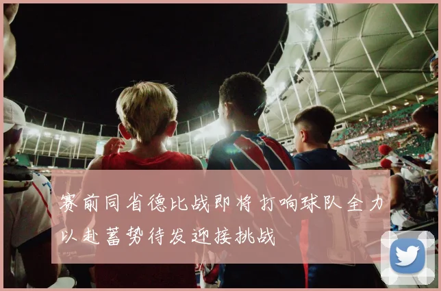 赛前同省德比战即将打响球队全力以赴蓄势待发迎接挑战