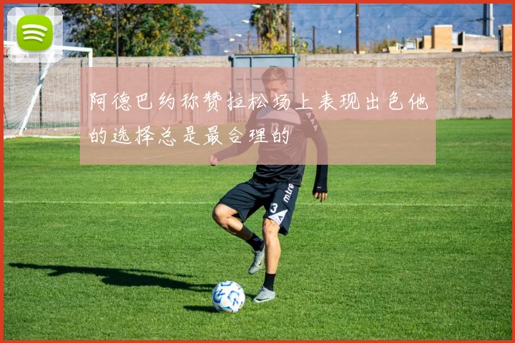 阿德巴约称赞拉松场上表现出色他的选择总是最合理的