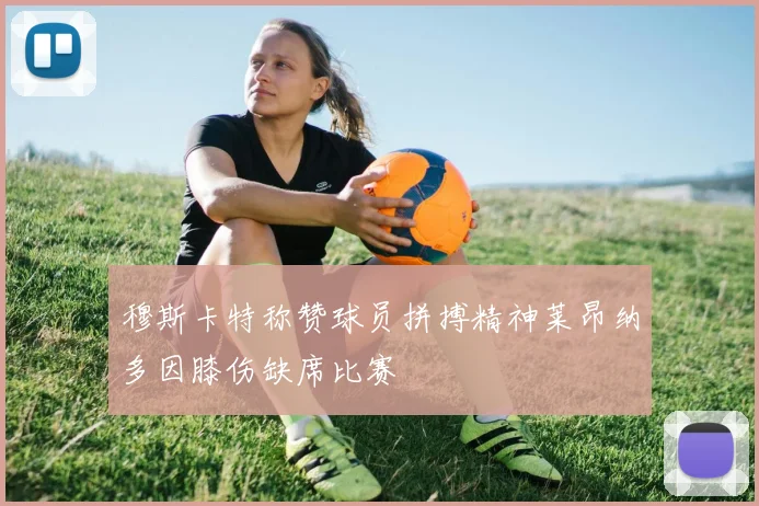 穆斯卡特称赞球员拼搏精神莱昂纳多因膝伤缺席比赛