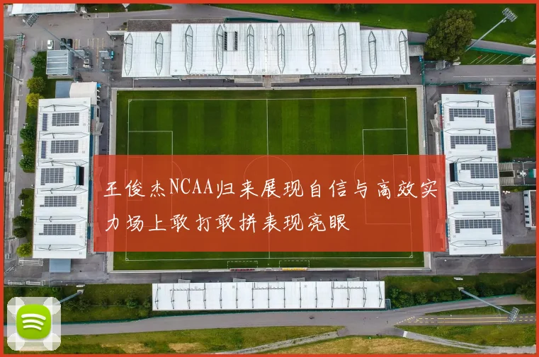 王俊杰NCAA归来展现自信与高效实力场上敢打敢拼表现亮眼