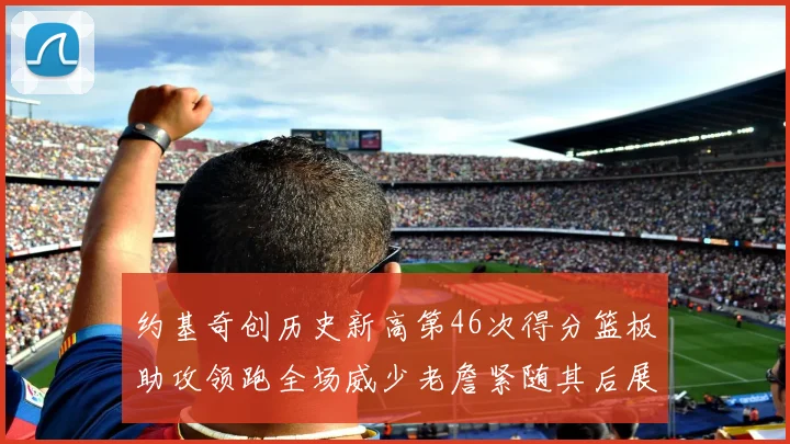 约基奇创历史新高第46次得分篮板助攻领跑全场威少老詹紧随其后展现实力